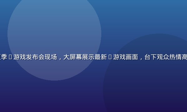 2026年夏季h游戏发布会现场，大屏幕展示最新h游戏画面，台下观众热情高涨，灯光绚丽